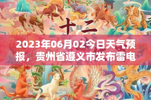 2023年06月02今日天气预报，贵州省遵义市发布雷电黄色预警