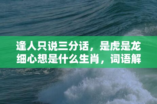 逢人只说三分话，是虎是龙细心想是什么生肖，词语解释落实