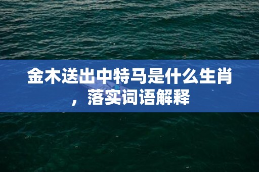 金木送出中特马是什么生肖，落实词语解释