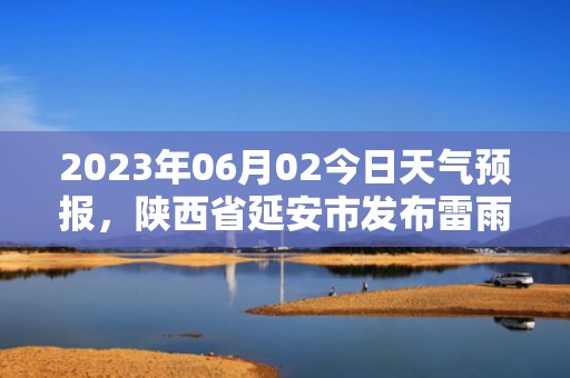 2023年06月02今日天气预报，陕西省延安市发布雷雨大风黄色预警