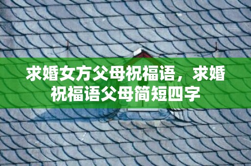 求婚女方父母祝福语，求婚祝福语父母简短四字