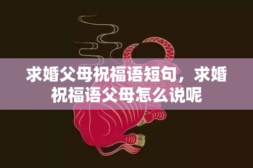 求婚父母祝福语短句，求婚祝福语父母怎么说呢