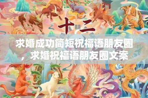 求婚成功简短祝福语朋友圈，求婚祝福语朋友圈文案