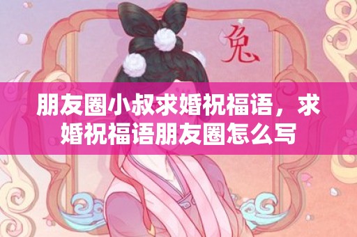 朋友圈小叔求婚祝福语，求婚祝福语朋友圈怎么写
