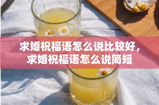 求婚祝福语怎么说比较好，求婚祝福语怎么说简短