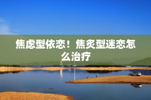 焦虑型依恋！焦炙型迷恋怎么治疗