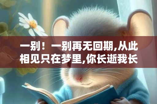 一别！一别再无回期,从此相见只在梦里,你长逝我长念