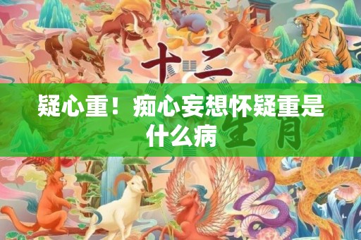 疑心重！痴心妄想怀疑重是什么病