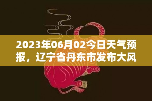 2023年06月02今日天气预报，辽宁省丹东市发布大风蓝色预警