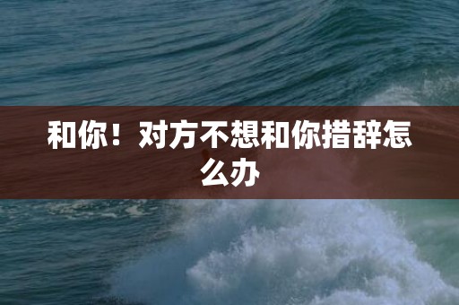 和你！对方不想和你措辞怎么办
