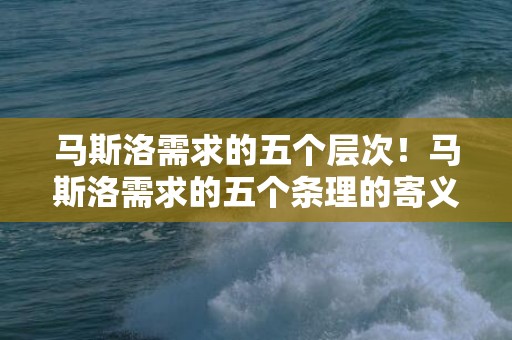 马斯洛需求的五个层次！马斯洛需求的五个条理的寄义