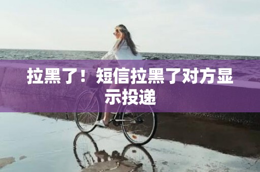 拉黑了！短信拉黑了对方显示投递