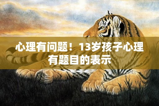 心理有问题！13岁孩子心理有题目的表示