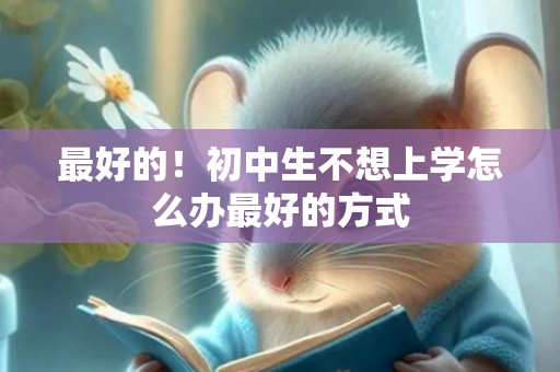 最好的！初中生不想上学怎么办最好的方式