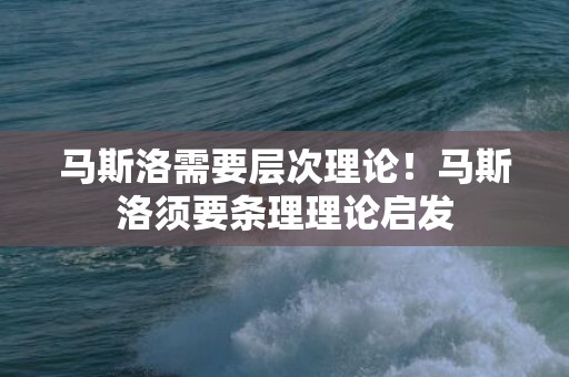 马斯洛需要层次理论！马斯洛须要条理理论启发