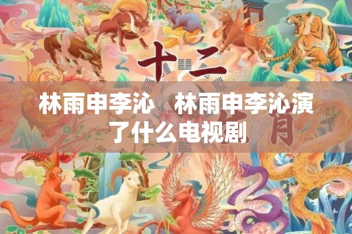 林雨申李沁   林雨申李沁演了什么电视剧