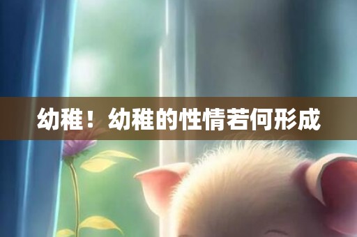 幼稚！幼稚的性情若何形成