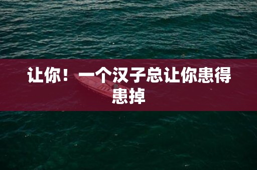 让你！一个汉子总让你患得患掉