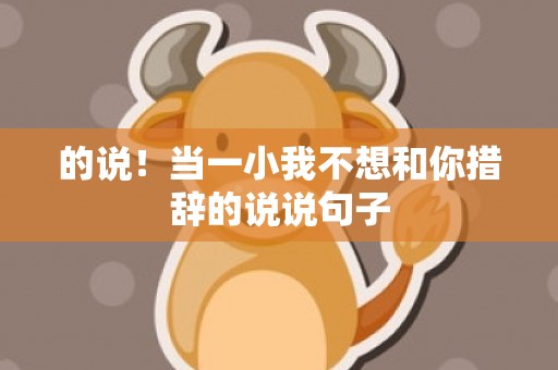 的说！当一小我不想和你措辞的说说句子