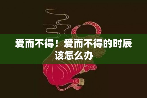 爱而不得！爱而不得的时辰该怎么办
