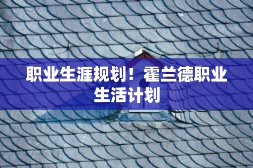 职业生涯规划！霍兰德职业生活计划