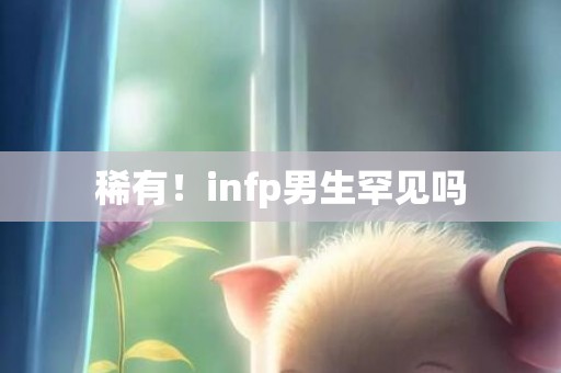 稀有！infp男生罕见吗