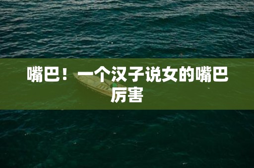 嘴巴！一个汉子说女的嘴巴厉害