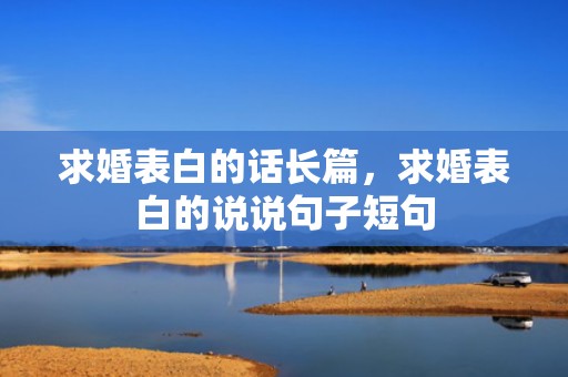 求婚表白的话长篇，求婚表白的说说句子短句