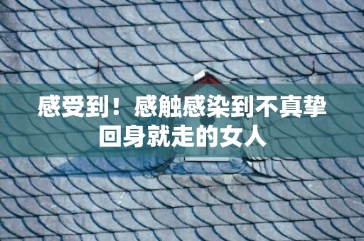 感受到！感触感染到不真挚回身就走的女人