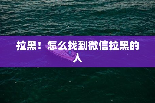 拉黑！怎么找到微信拉黑的人
