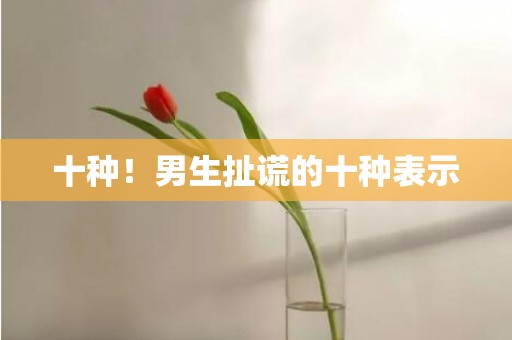 十种！男生扯谎的十种表示