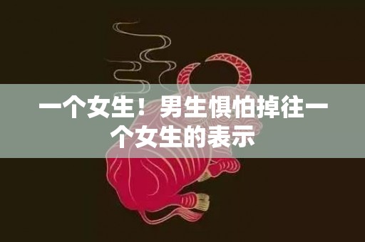 一个女生！男生惧怕掉往一个女生的表示