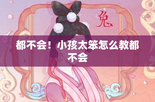 都不会！小孩太笨怎么教都不会