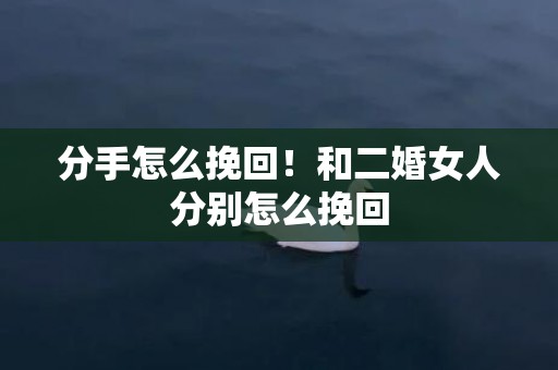 分手怎么挽回！和二婚女人分别怎么挽回