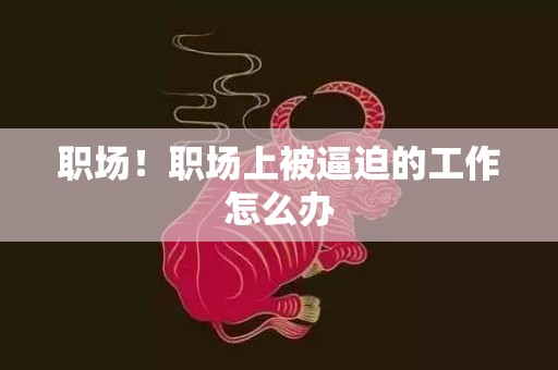职场！职场上被逼迫的工作怎么办