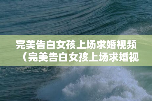 完美告白女孩上场求婚视频（完美告白女孩上场求婚视频完整版）