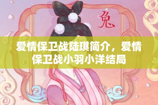 爱情保卫战陆琪简介，爱情保卫战小羽小洋结局