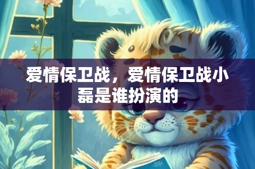 爱情保卫战，爱情保卫战小磊是谁扮演的