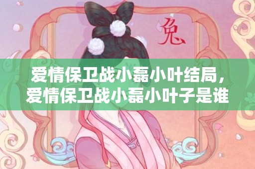 爱情保卫战小磊小叶结局，爱情保卫战小磊小叶子是谁
