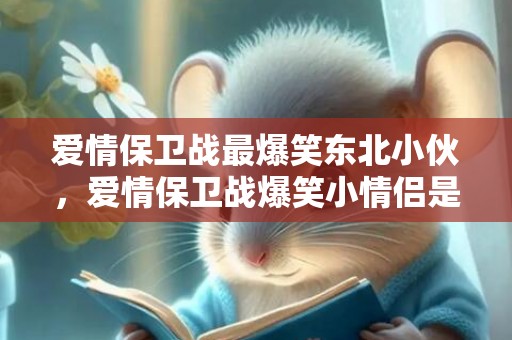 爱情保卫战最爆笑东北小伙，爱情保卫战爆笑小情侣是谁