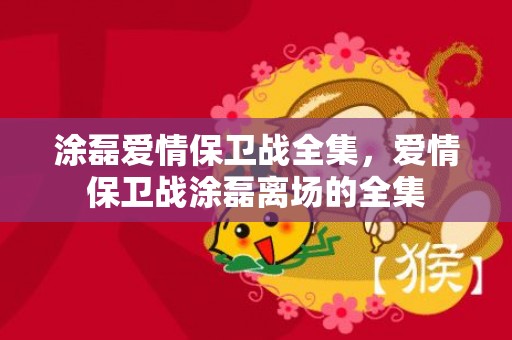 涂磊爱情保卫战全集，爱情保卫战涂磊离场的全集