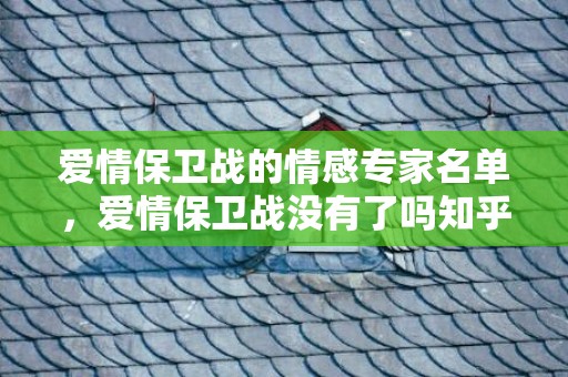 爱情保卫战的情感专家名单，爱情保卫战没有了吗知乎