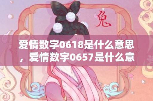 爱情数字0618是什么意思，爱情数字0657是什么意思