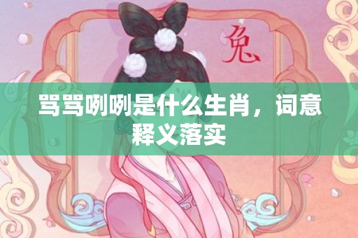 骂骂咧咧是什么生肖，词意释义落实