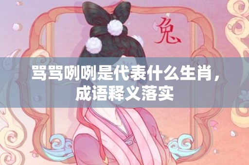 骂骂咧咧是代表什么生肖，成语释义落实