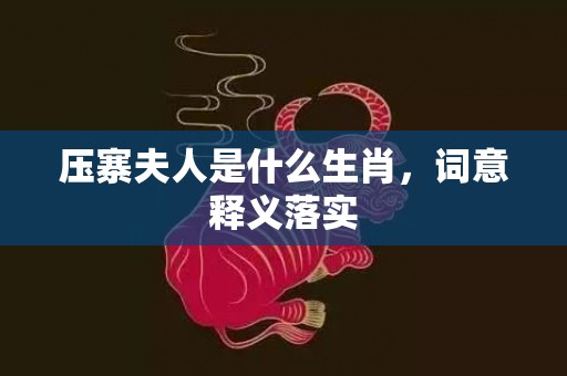 压寨夫人是什么生肖，词意释义落实