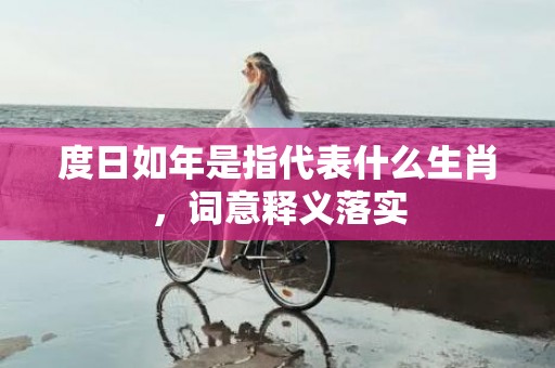 度日如年是指代表什么生肖，词意释义落实