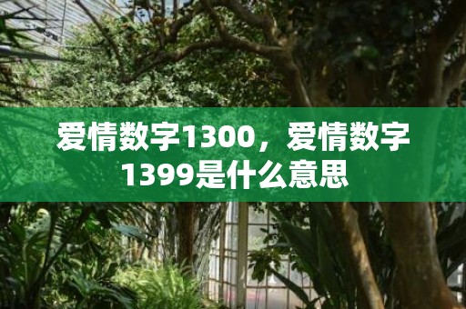 爱情数字1300，爱情数字1399是什么意思