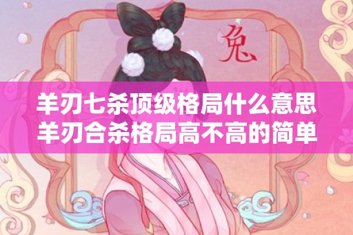 羊刃七杀顶级格局什么意思羊刃合杀格局高不高的简单介绍