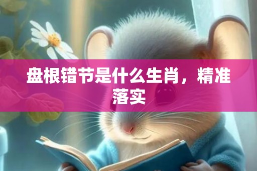 盘根错节是什么生肖，精准落实